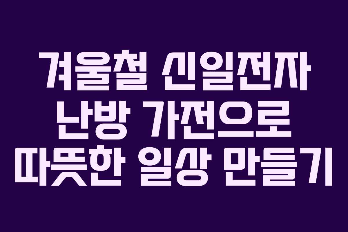 겨울철 신일전자 난방 가전으로 따뜻한 일상 만들기