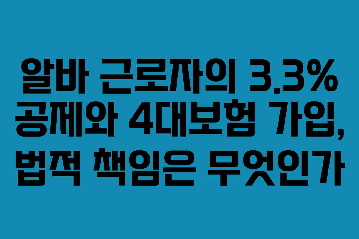알바 근로자의 3.3% 공제와 4대보험 가입, 법적 책임은 무엇인가