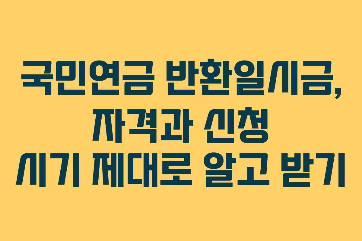 국민연금 반환일시금, 자격과 신청 시기 제대로 알고 받기