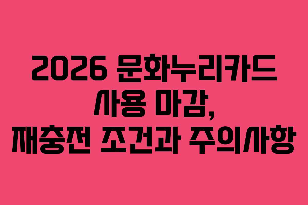 2026 문화누리카드 사용 마감, 재충전 조건과 주의사항