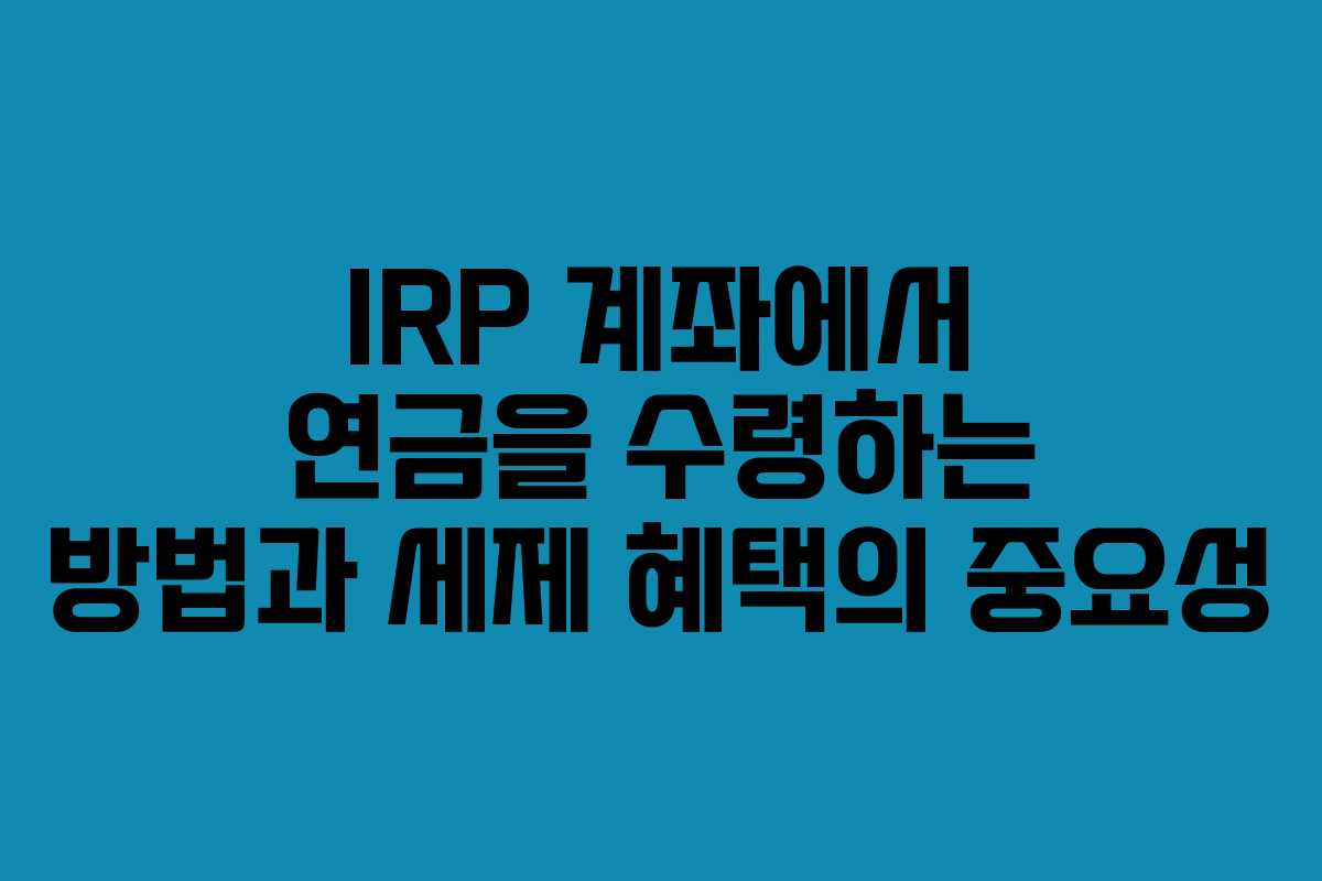 IRP 계좌에서 연금을 수령하는 방법과 세제 혜택의 중요성