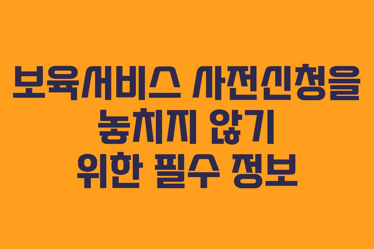보육서비스 사전신청을 놓치지 않기 위한 필수 정보