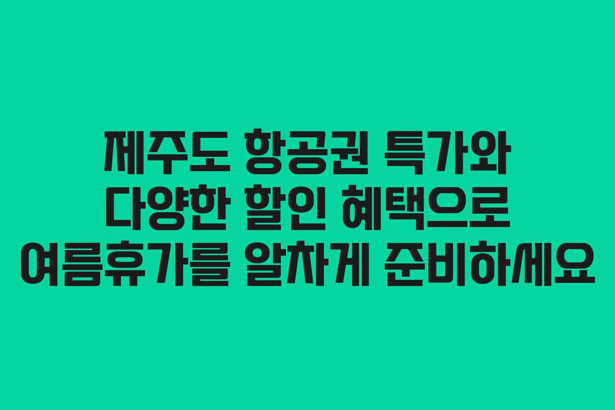 제주도 항공권 특가와 다양한 할인 혜택으로 여름휴가를 알차게 준비하세요