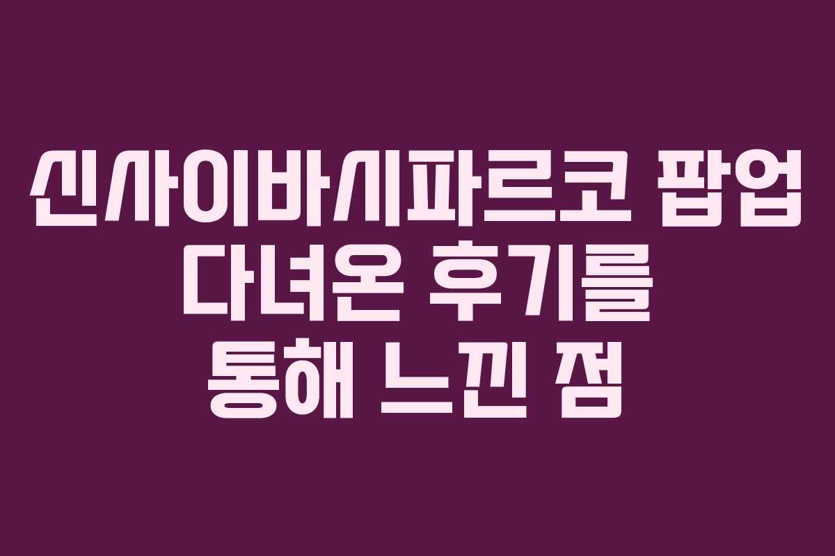 신사이바시파르코 팝업 다녀온 후기를 통해 느낀 점