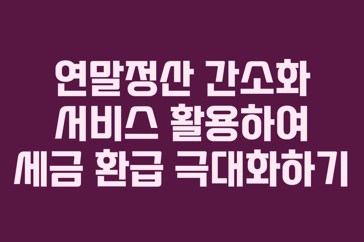 연말정산 간소화 서비스 활용하여 세금 환급 극대화하기