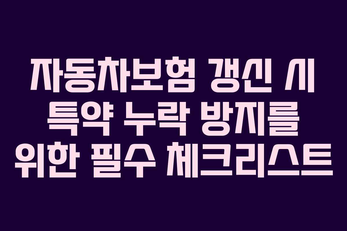 자동차보험 갱신 시 특약 누락 방지를 위한 필수 체크리스트