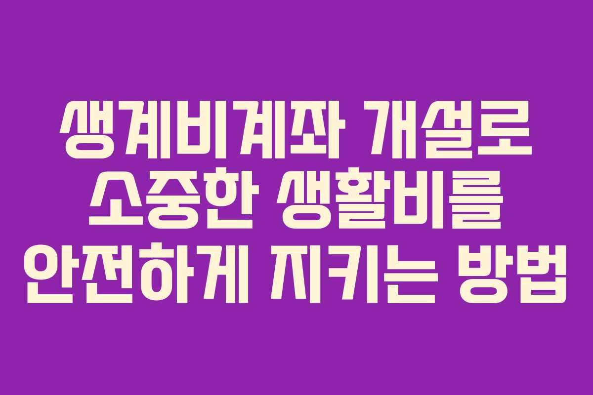 생계비계좌 개설로 소중한 생활비를 안전하게 지키는 방법