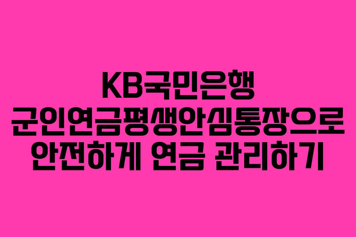 KB국민은행 군인연금평생안심통장으로 안전하게 연금 관리하기
