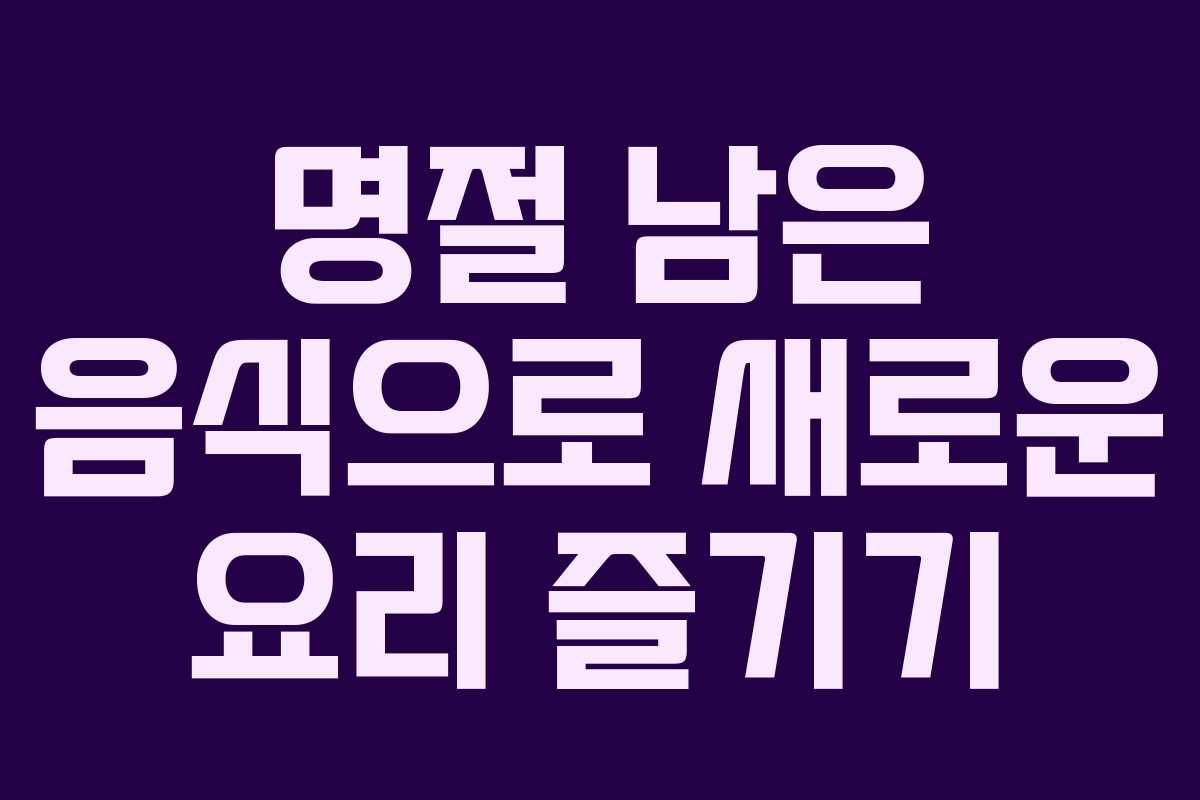 명절 남은 음식으로 새로운 요리 즐기기