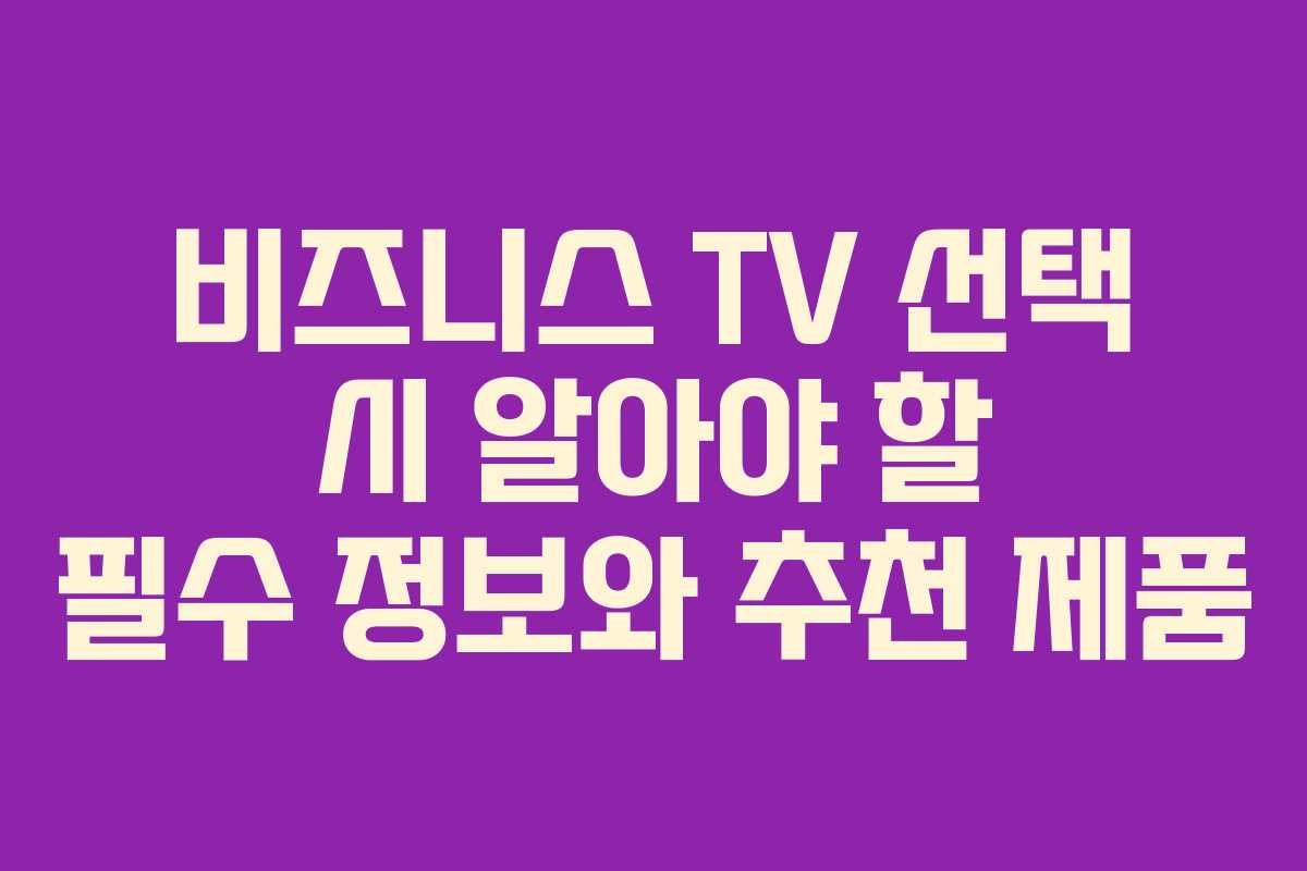 비즈니스 TV 선택 시 알아야 할 필수 정보와 추천 제품