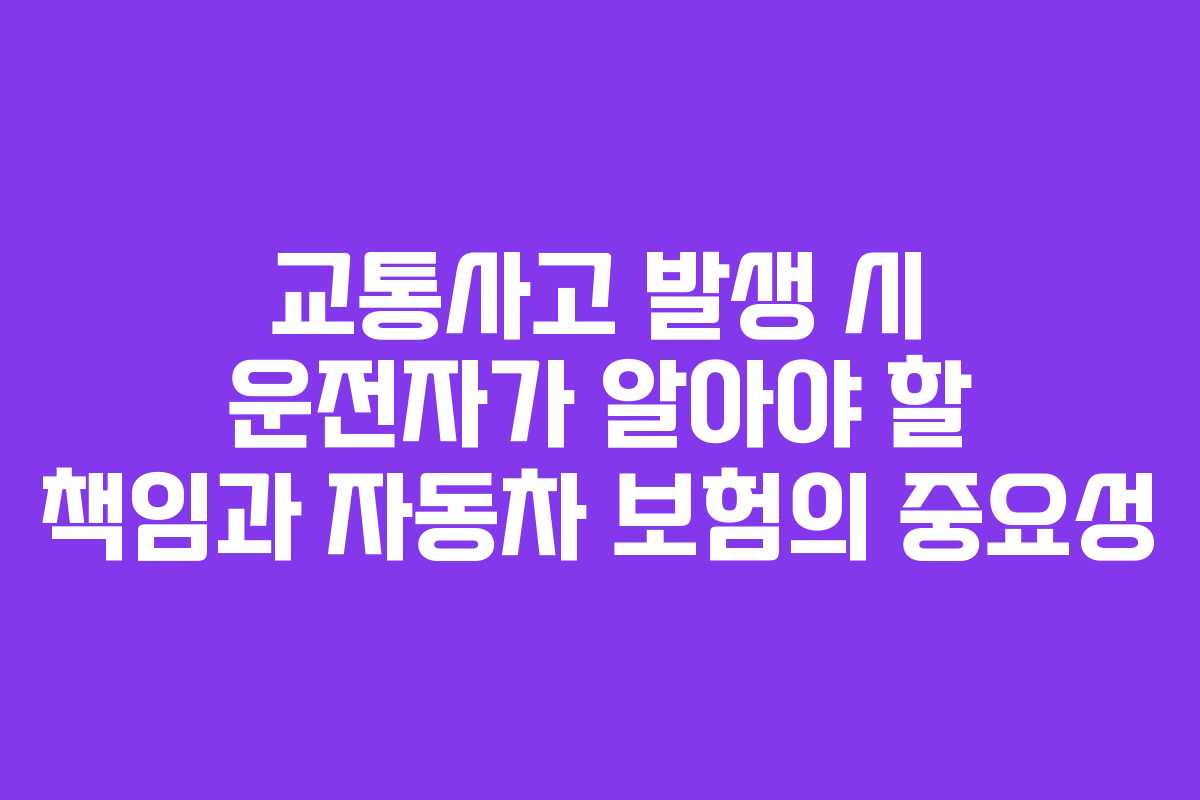 교통사고 발생 시 운전자가 알아야 할 책임과 자동차 보험의 중요성