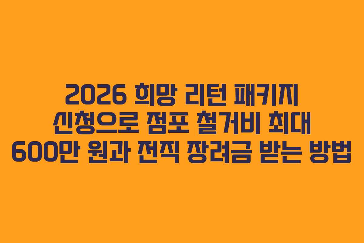 2026 희망 리턴 패키지 신청으로 점포 철거비 최대 600만 원과 전직 장려금 받는 방법