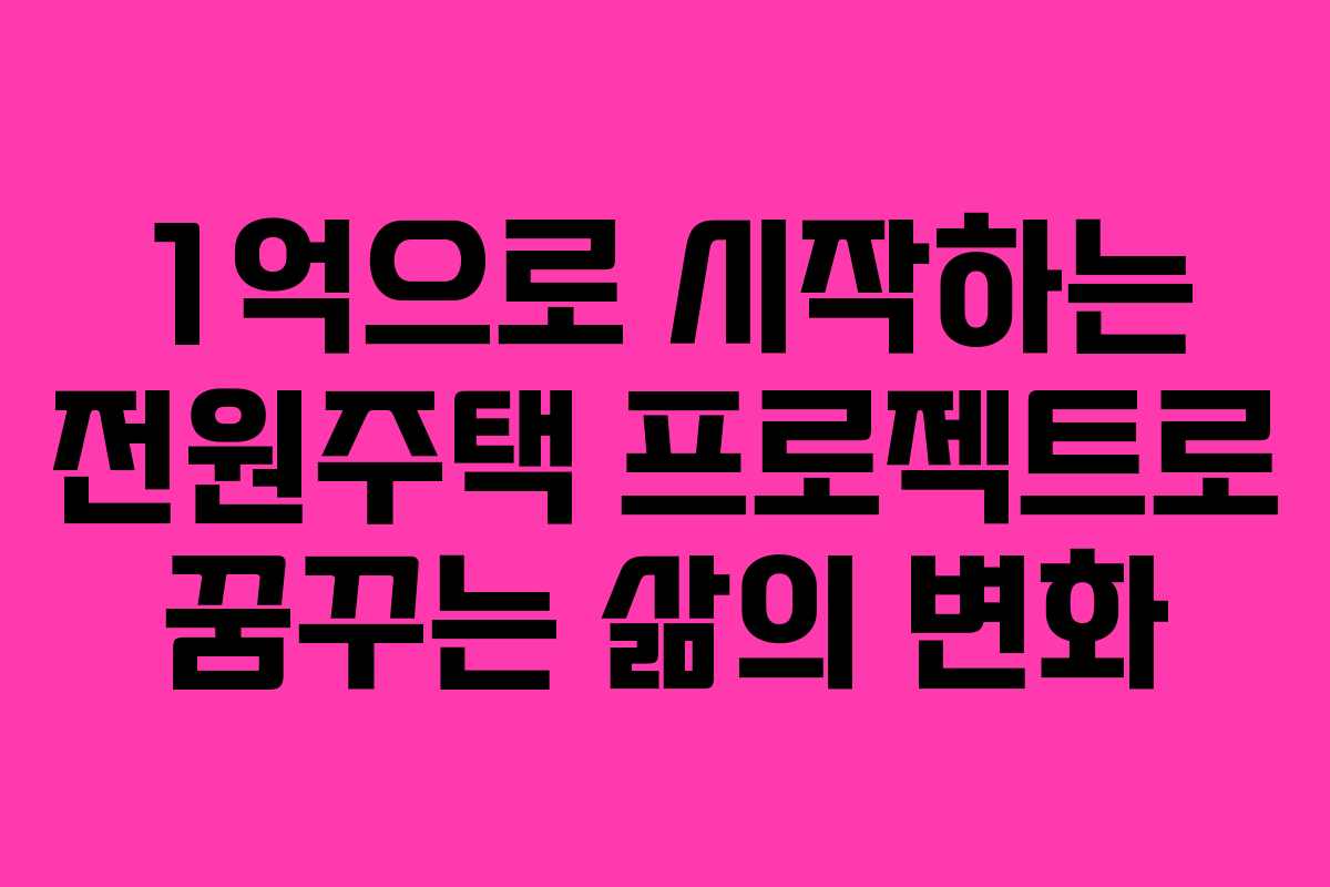 1억으로 시작하는 전원주택 프로젝트로 꿈꾸는 삶의 변화