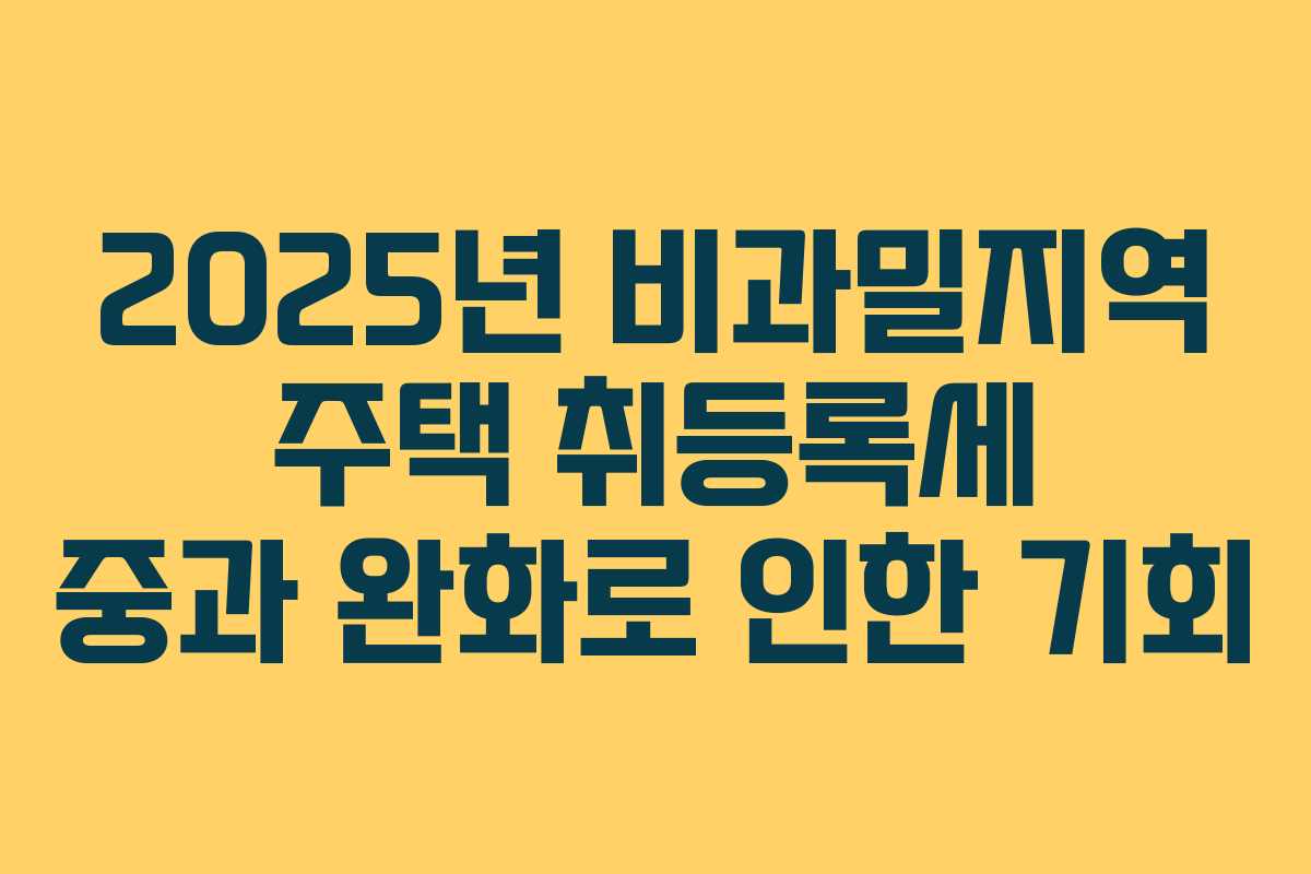 2025년 비과밀지역 주택 취등록세 중과 완화로 인한 기회