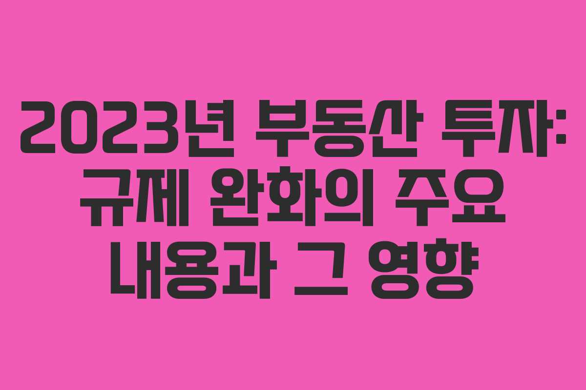 2023년 부동산 투자: 규제 완화의 주요 내용과 그 영향