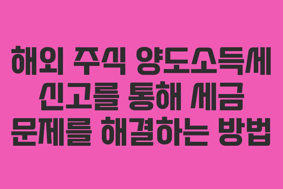 해외 주식 양도소득세 신고를 통해 세금 문제를 해결하는 방법