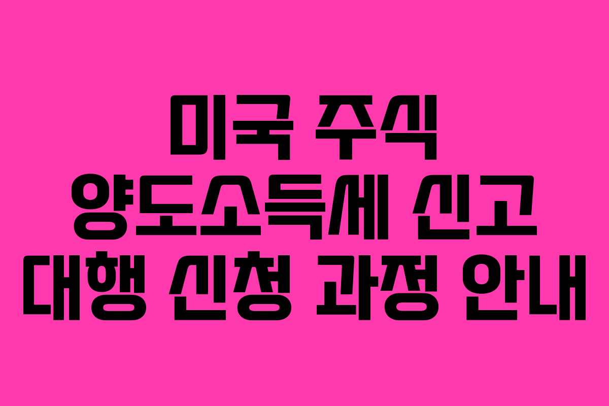 미국 주식 양도소득세 신고 대행 신청 과정 안내