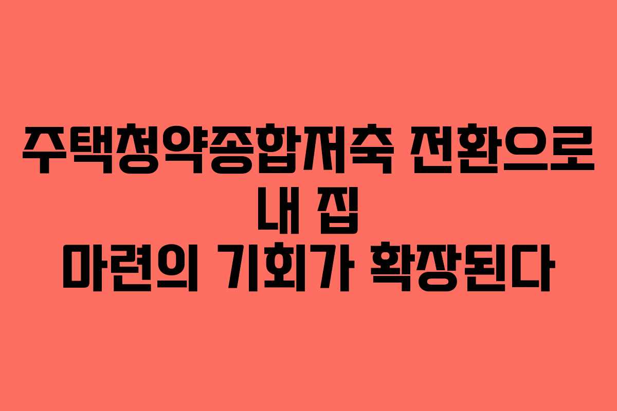 주택청약종합저축 전환으로 내 집 마련의 기회가 확장된다