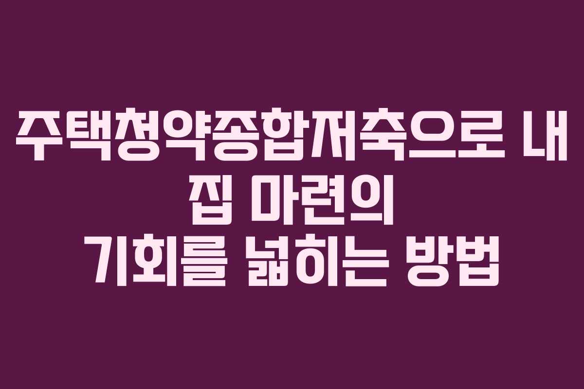 주택청약종합저축으로 내 집 마련의 기회를 넓히는 방법