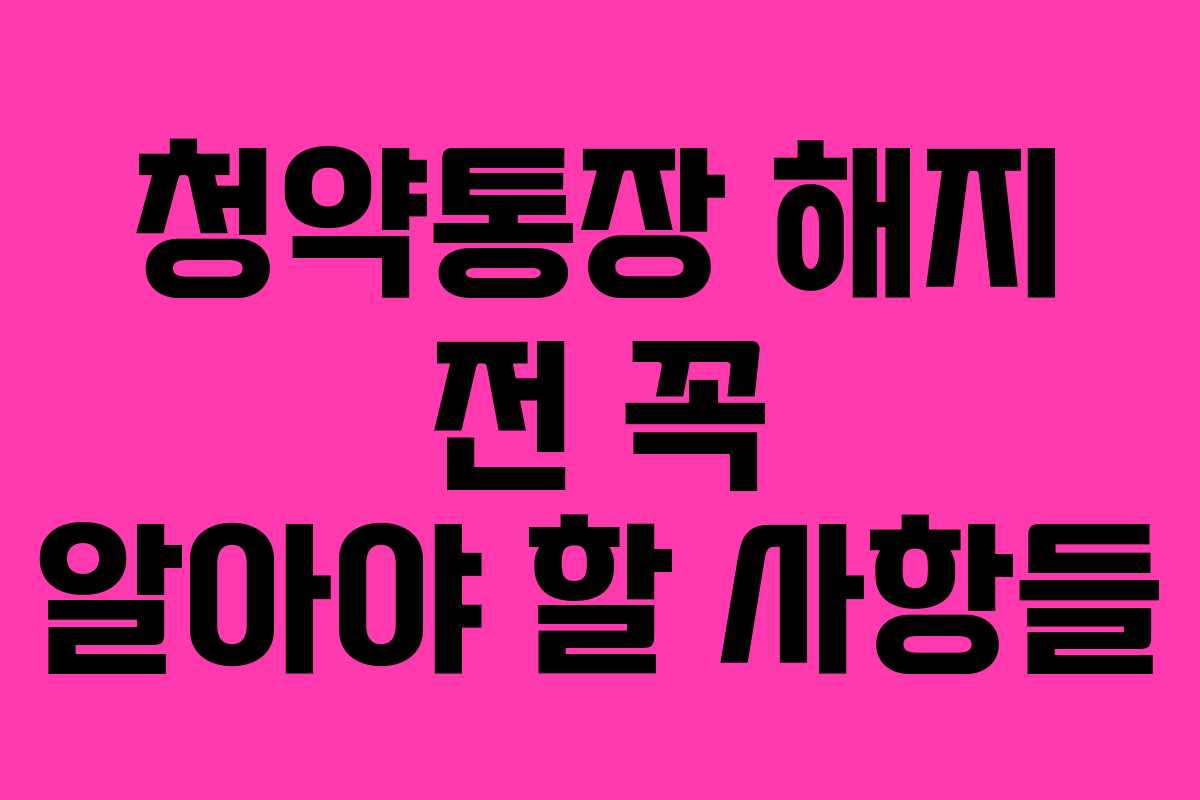 청약통장 해지 전 꼭 알아야 할 사항들