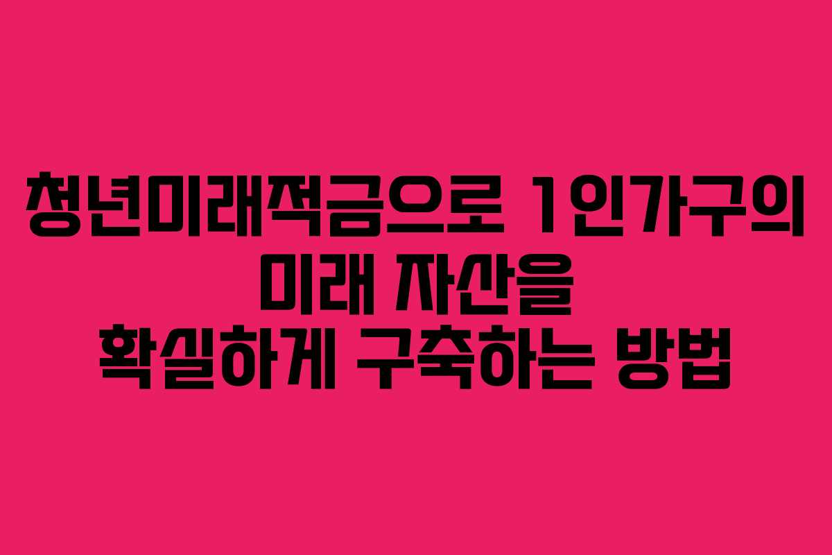 청년미래적금으로 1인가구의 미래 자산을 확실하게 구축하는 방법