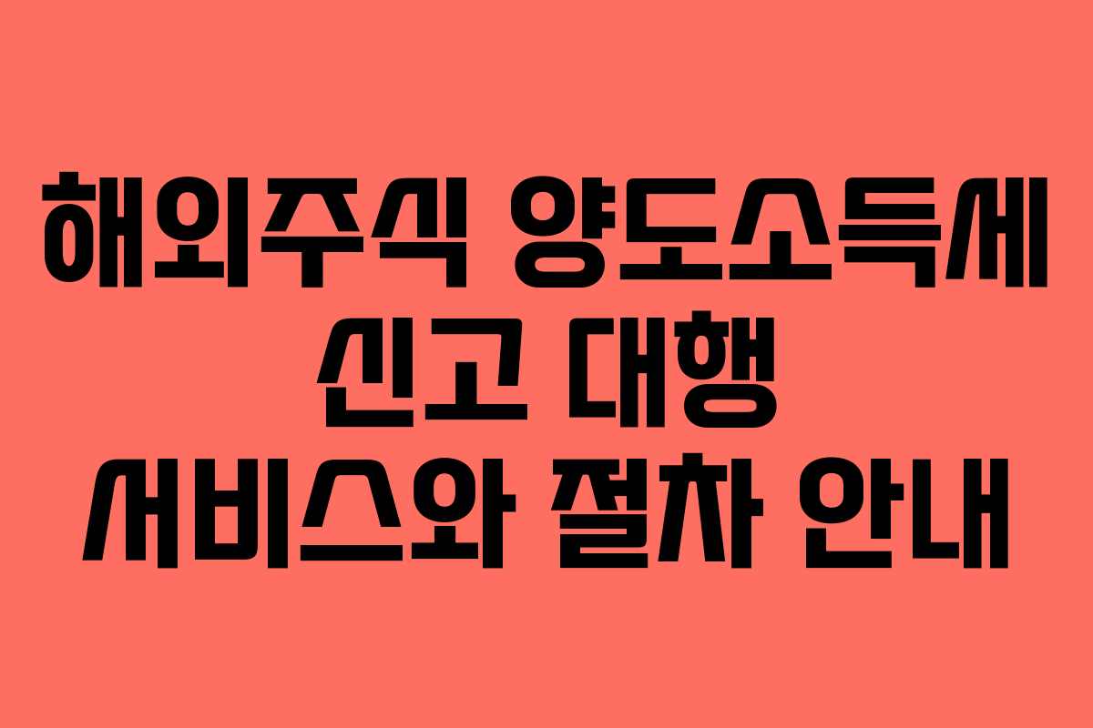 해외주식 양도소득세 신고 대행 서비스와 절차 안내