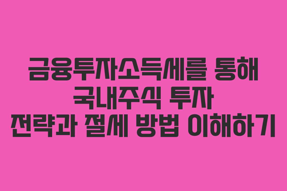 금융투자소득세를 통해 국내주식 투자 전략과 절세 방법 이해하기