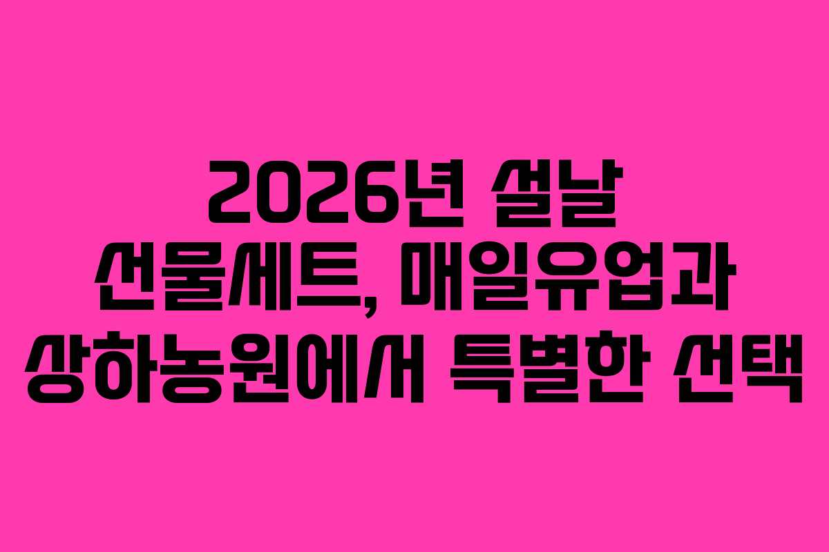 2026년 설날 선물세트, 매일유업과 상하농원에서 특별한 선택