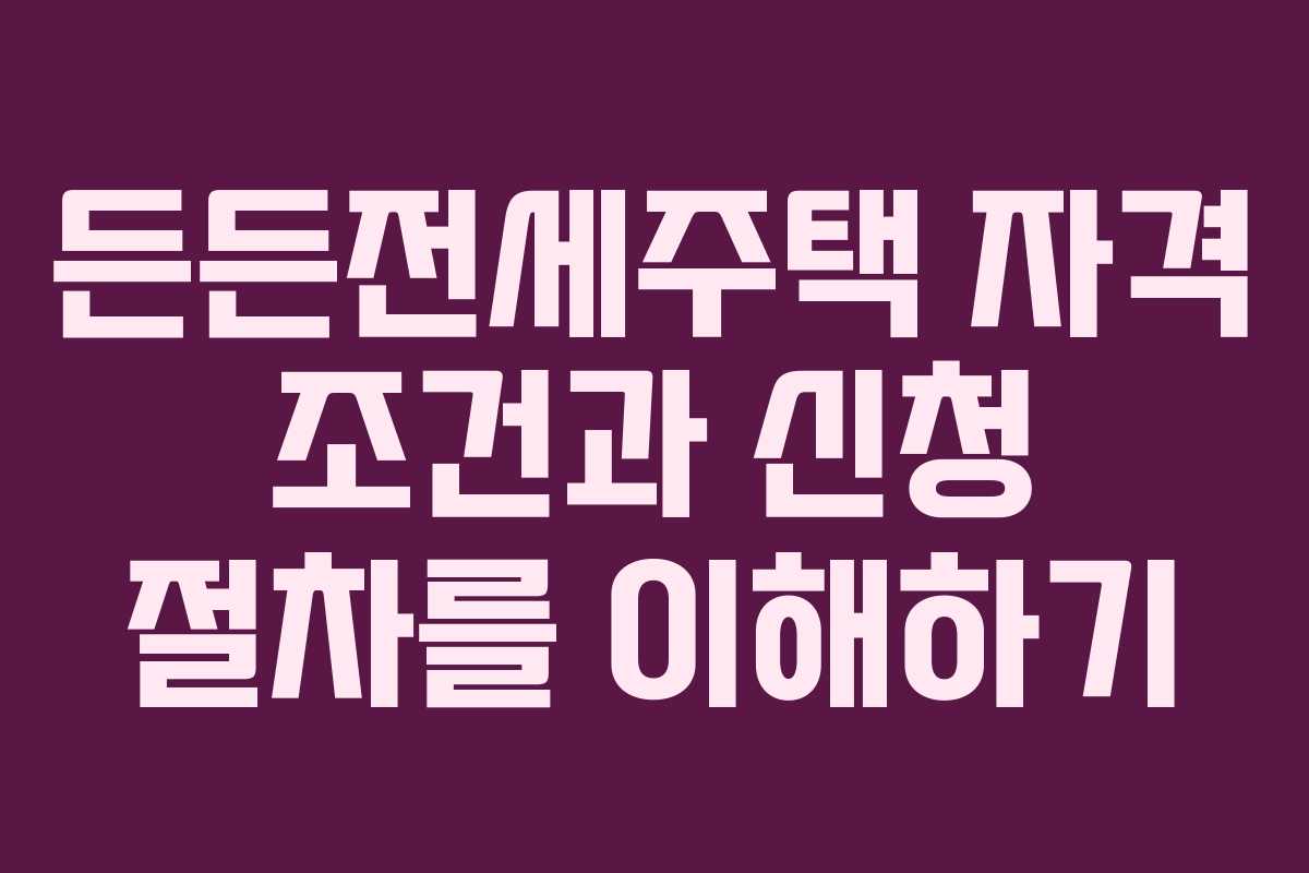든든전세주택 자격 조건과 신청 절차를 이해하기