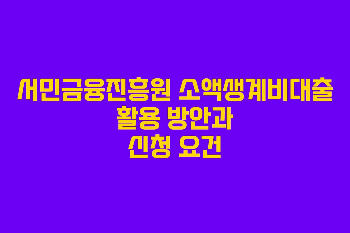 서민금융진흥원 소액생계비대출 활용 방안과 신청 요건