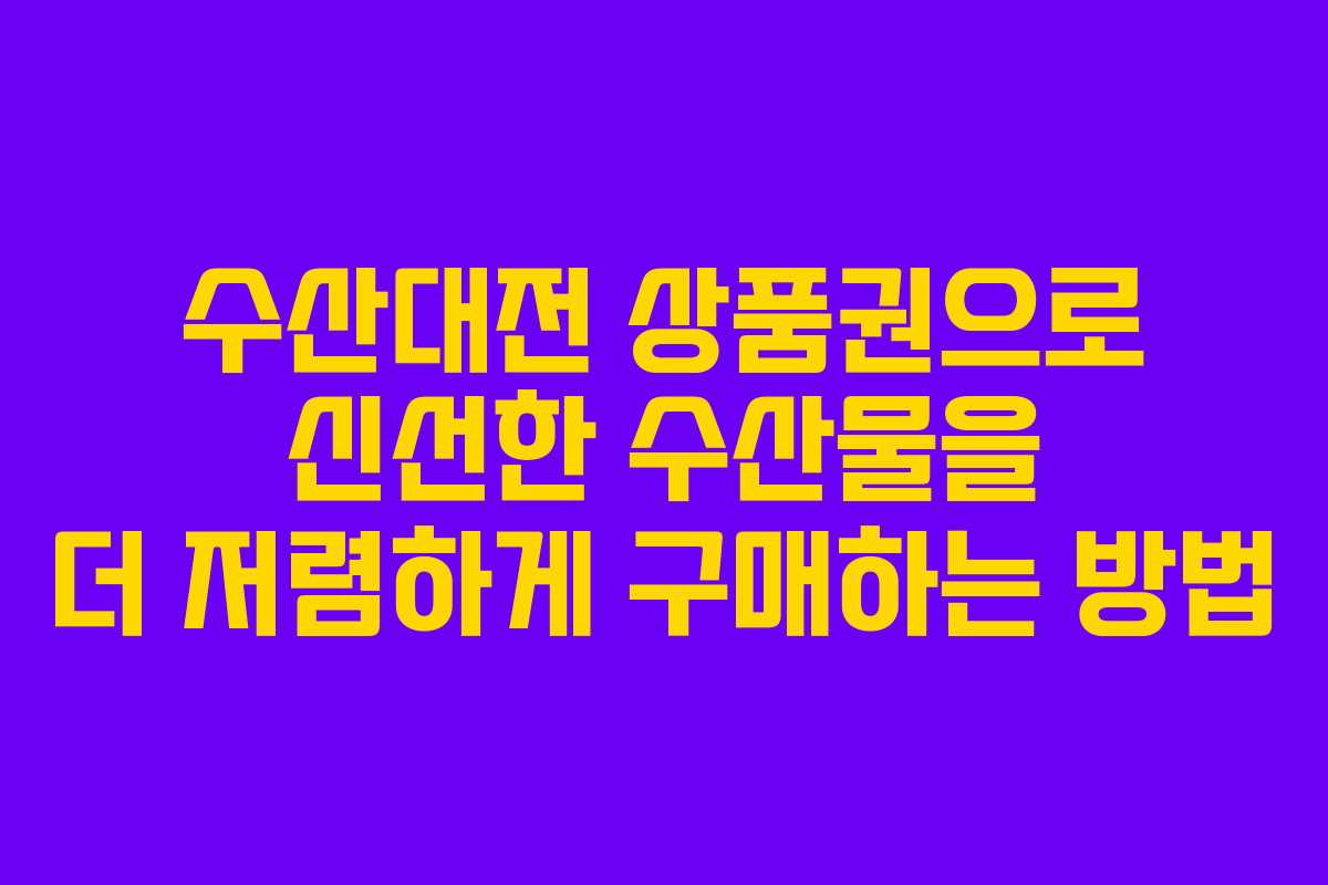 수산대전 상품권으로 신선한 수산물을 더 저렴하게 구매하는 방법