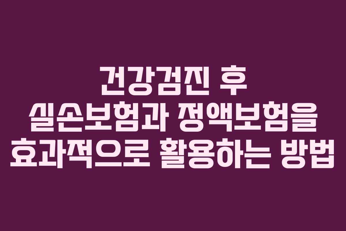 건강검진 후 실손보험과 정액보험을 효과적으로 활용하는 방법