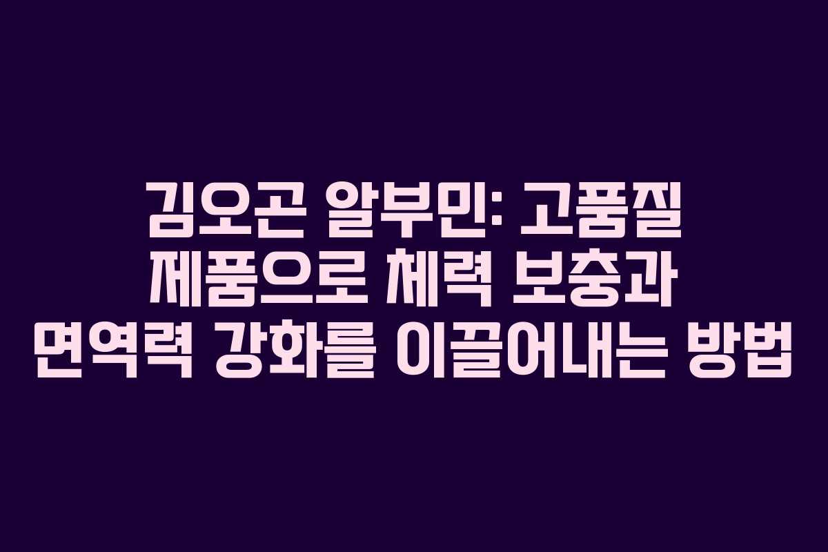 김오곤 알부민: 고품질 제품으로 체력 보충과 면역력 강화를 이끌어내는 방법