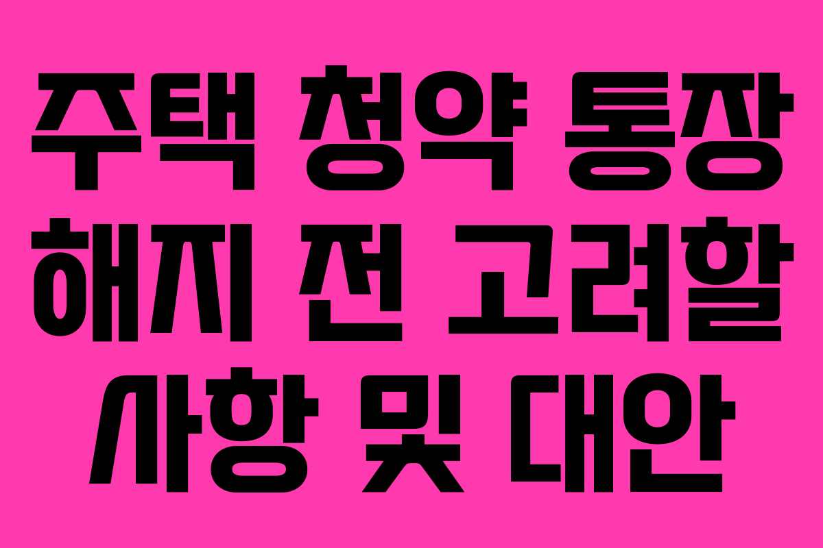 주택 청약 통장 해지 전 고려할 사항 및 대안