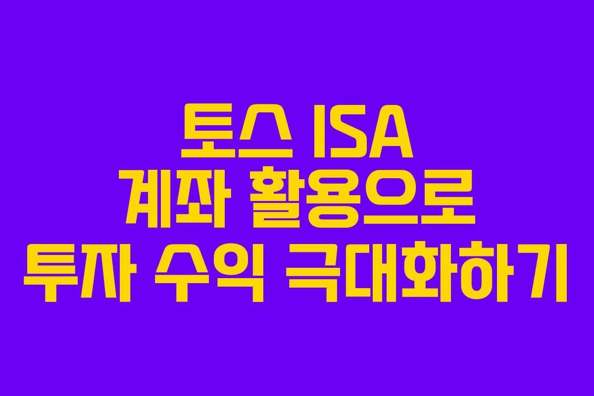 토스 ISA 계좌 활용으로 투자 수익 극대화하기