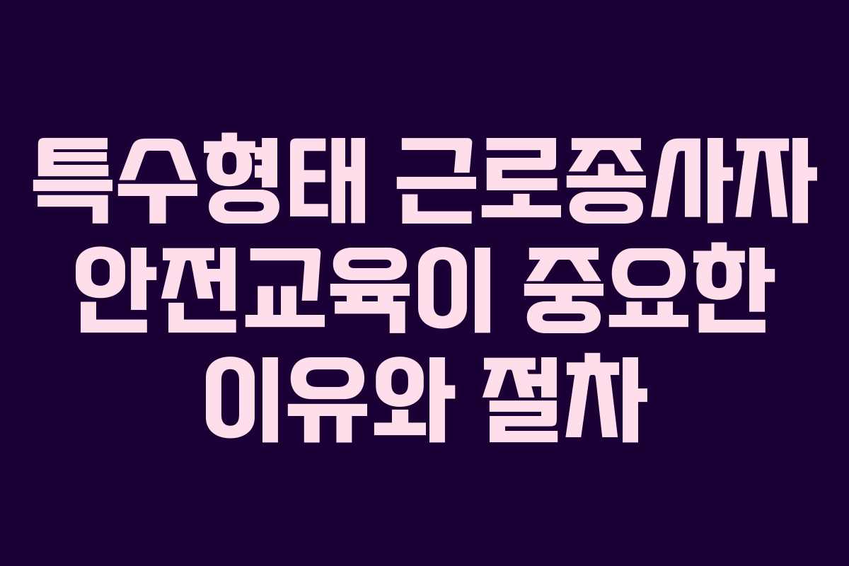 특수형태 근로종사자 안전교육이 중요한 이유와 절차