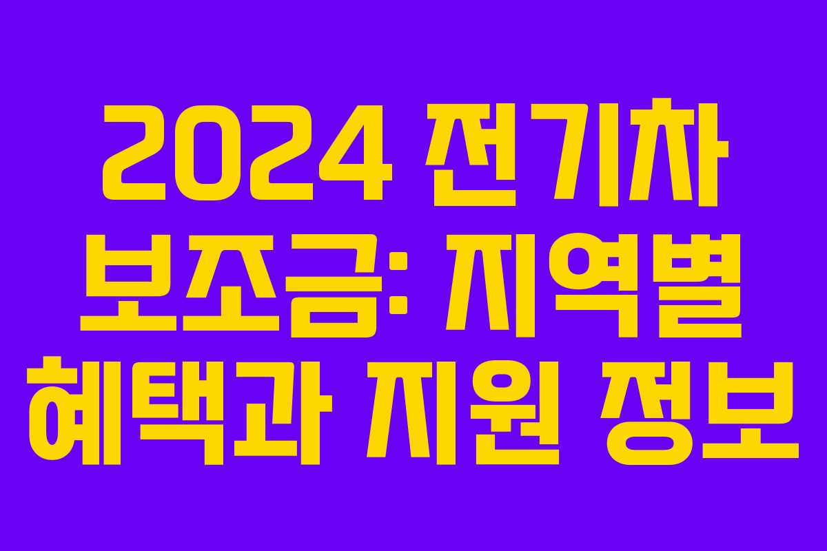 2024 전기차 보조금: 지역별 혜택과 지원 정보