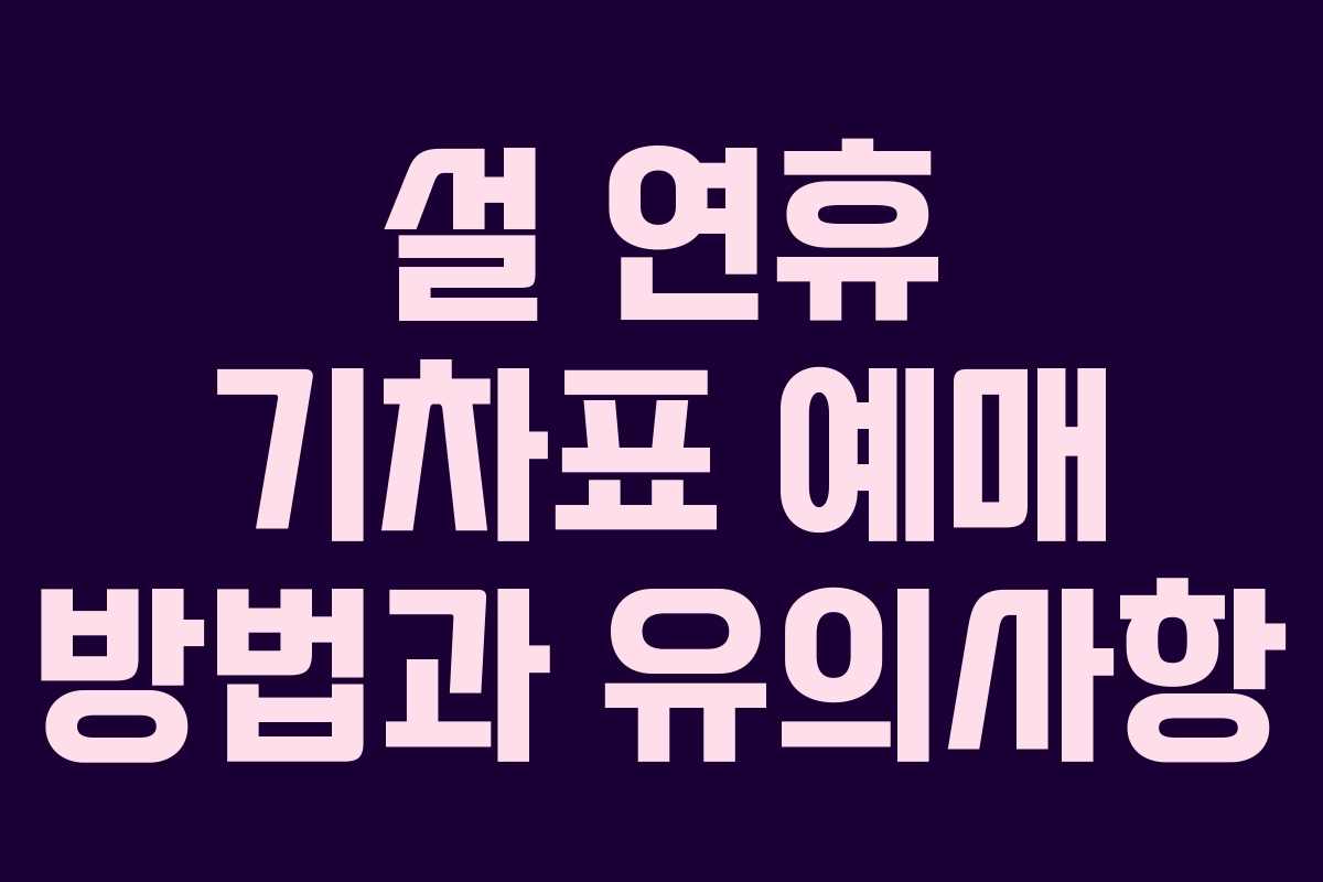 설 연휴 기차표 예매 방법과 유의사항