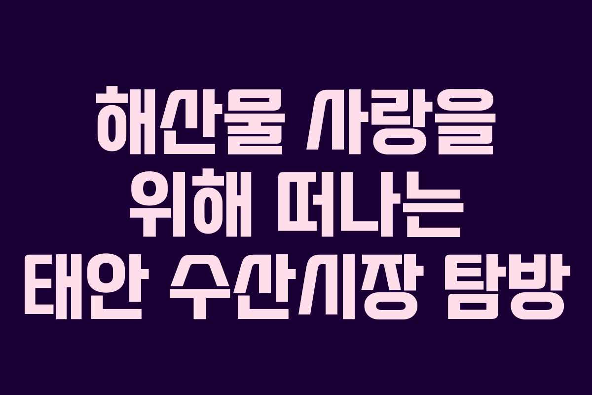 해산물 사랑을 위해 떠나는 태안 수산시장 탐방