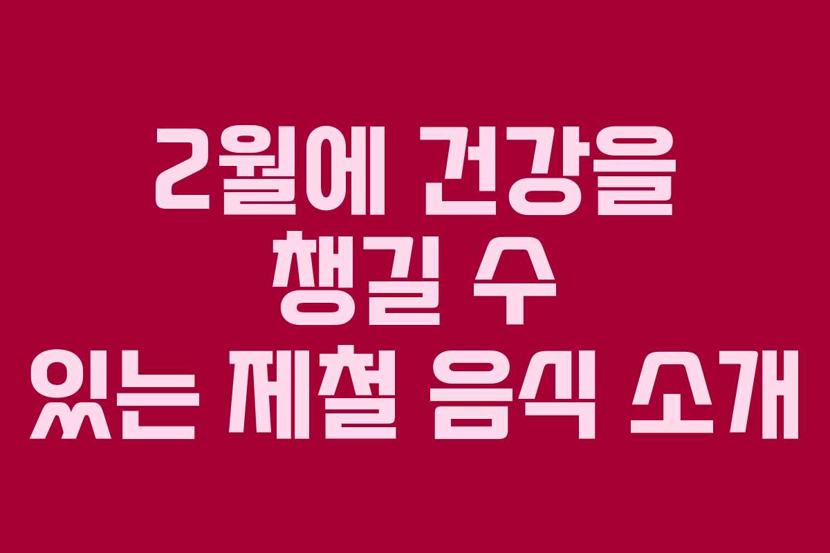 2월에 건강을 챙길 수 있는 제철 음식 소개