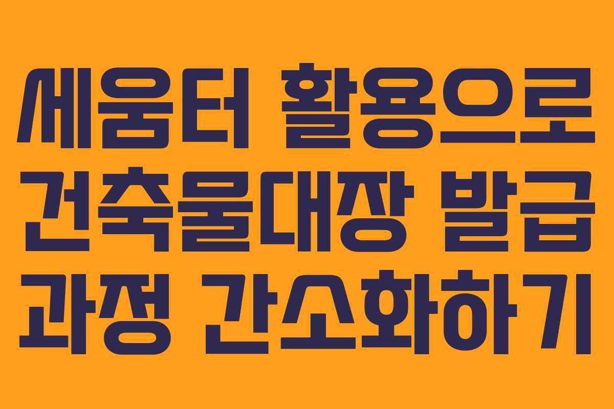세움터 활용으로 건축물대장 발급 과정 간소화하기