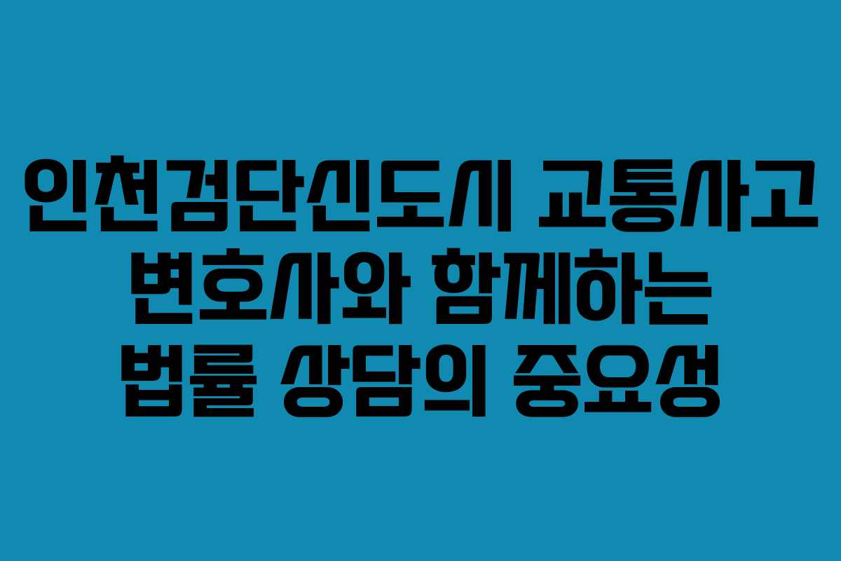 인천검단신도시 교통사고 변호사와 함께하는 법률 상담의 중요성