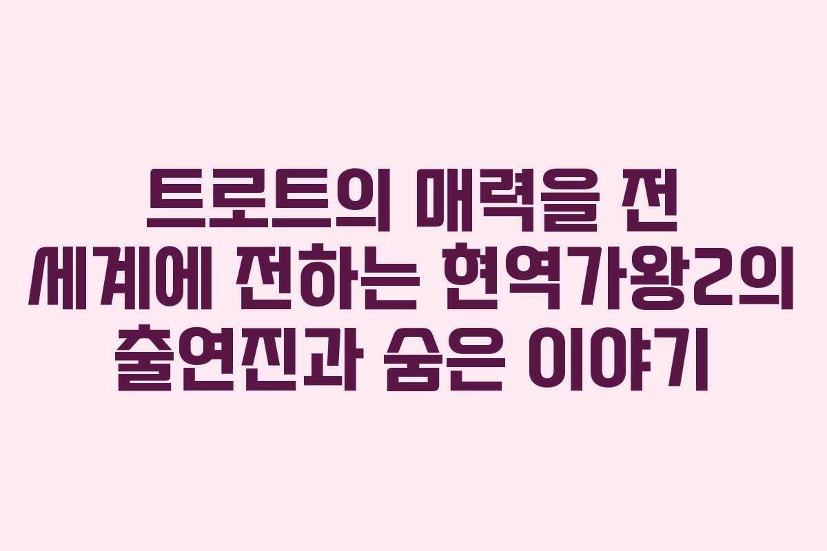트로트의 매력을 전 세계에 전하는 현역가왕2의 출연진과 숨은 이야기