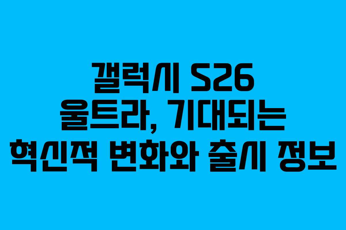 갤럭시-S26-울트라,-기대되는-혁신적-변화와-출시-정보