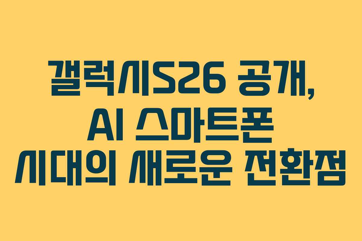 갤럭시S26 공개, AI 스마트폰 시대의 새로운 전환점