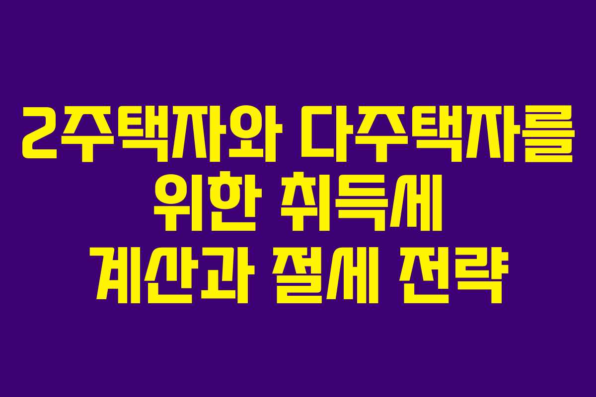 2주택자와 다주택자를 위한 취득세 계산과 절세 전략