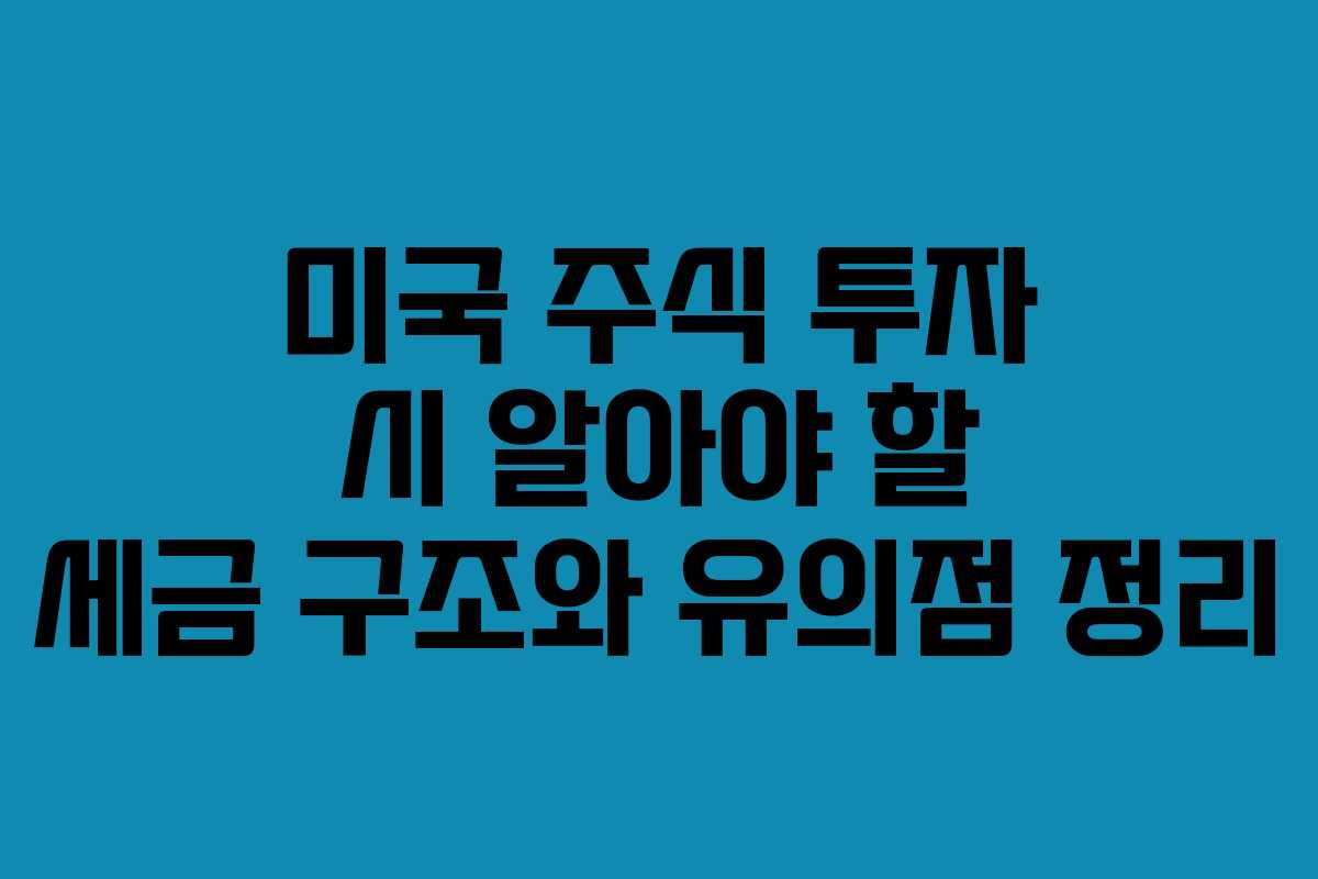 미국 주식 투자 시 알아야 할 세금 구조와 유의점 정리
