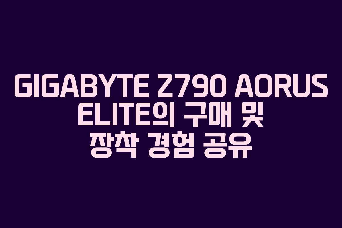GIGABYTE Z790 AORUS ELITE의 구매 및 장착 경험 공유