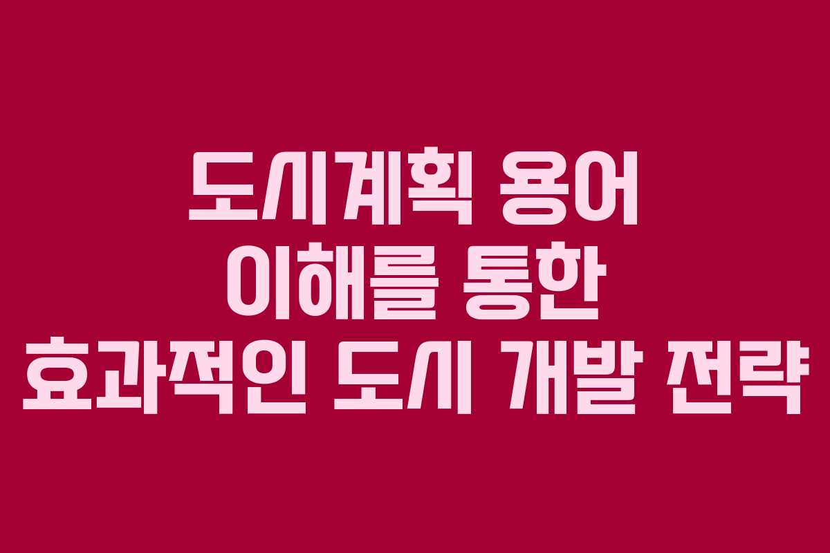 도시계획 용어 이해를 통한 효과적인 도시 개발 전략