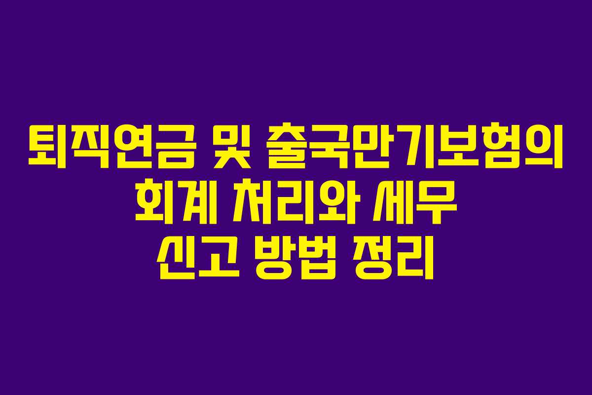 퇴직연금 및 출국만기보험의 회계 처리와 세무 신고 방법 정리